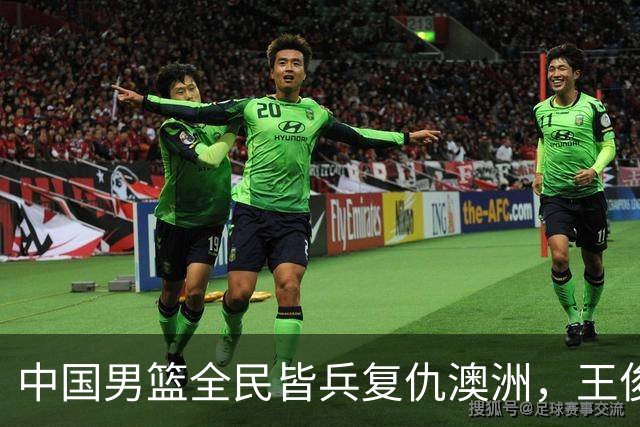 中国男篮全民皆兵复仇澳洲，王俊杰23+6闪耀全场 赵继伟王者归来！
