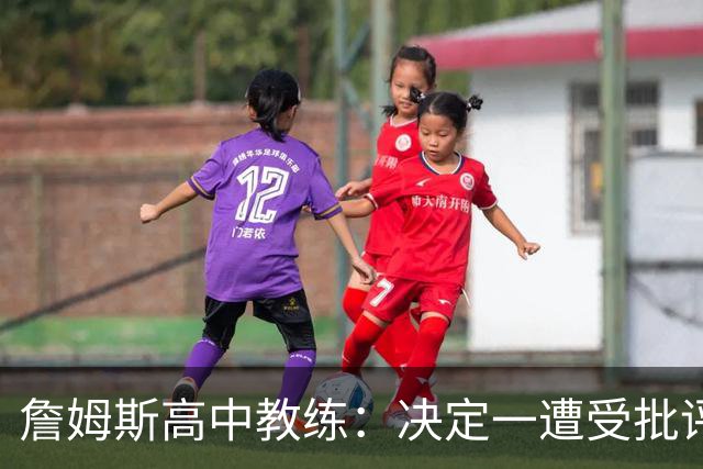 詹姆斯高中教练：决定一遭受批评后 我相信他内心希望回克城夺冠